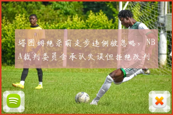 塔图姆绝杀前走步违例被忽略，NBA裁判委员会承认失误但拒绝改判