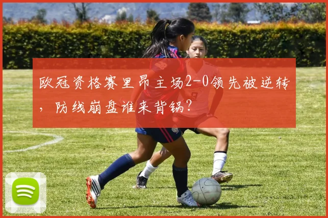 欧冠资格赛里昂主场2-0领先被逆转，防线崩盘谁来背锅？