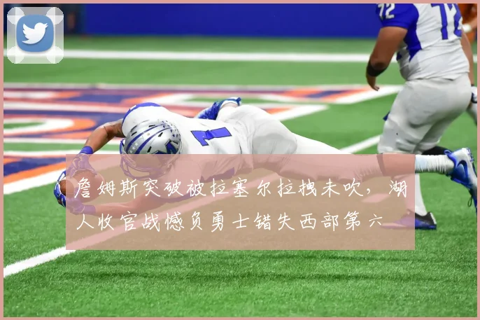 詹姆斯突破被拉塞尔拉拽未吹，湖人收官战憾负勇士错失西部第六